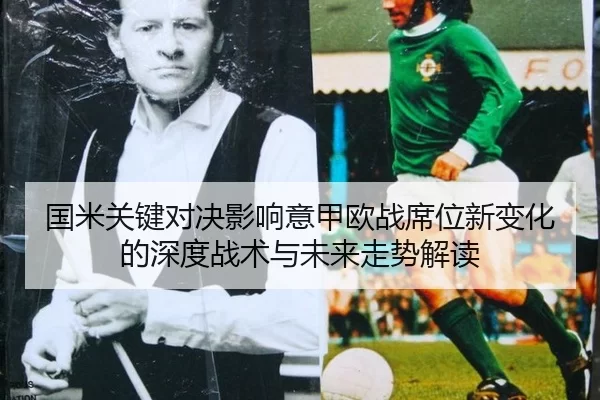 国米关键对决影响意甲欧战席位新变化的深度战术与未来走势解读